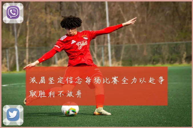 浓眉坚定信念每场比赛全力以赴争取胜利不放弃