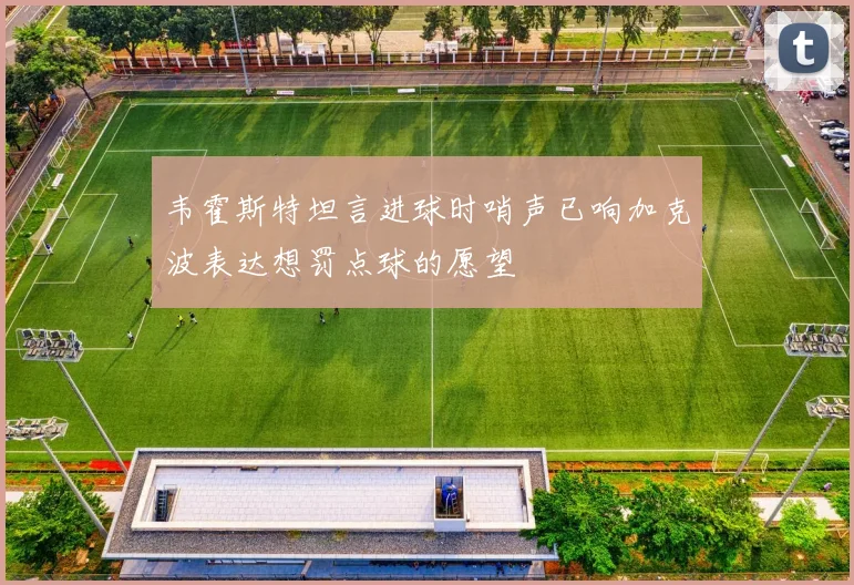 韦霍斯特坦言进球时哨声已响加克波表达想罚点球的愿望