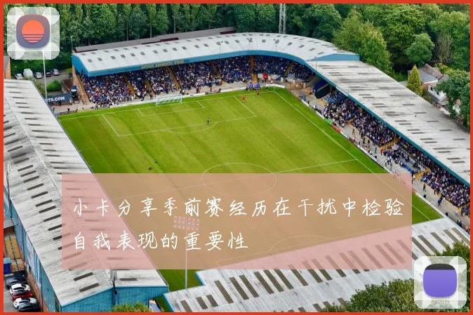 小卡分享季前赛经历在干扰中检验自我表现的重要性