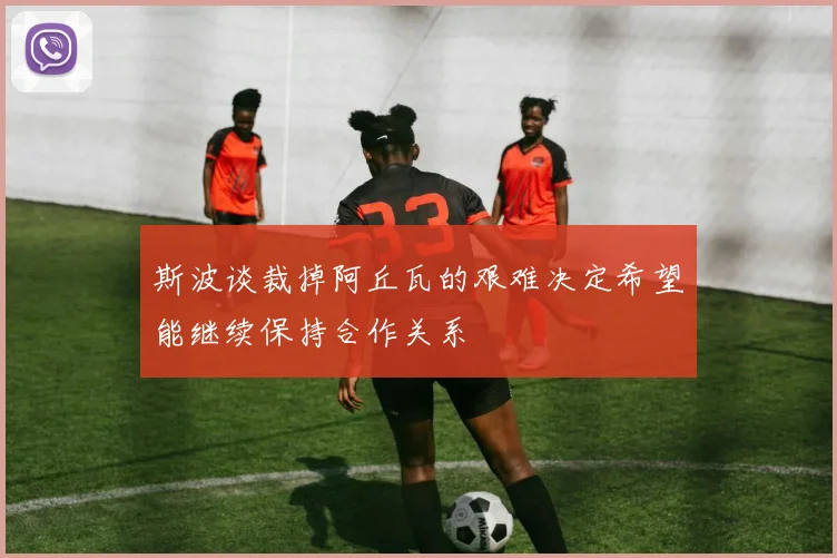 斯波谈裁掉阿丘瓦的艰难决定希望能继续保持合作关系