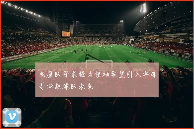 老鹰队寻求强力领袖希望引入字母哥拯救球队未来