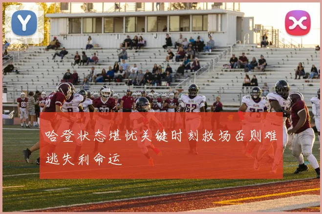 哈登状态堪忧关键时刻救场否则难逃失利命运