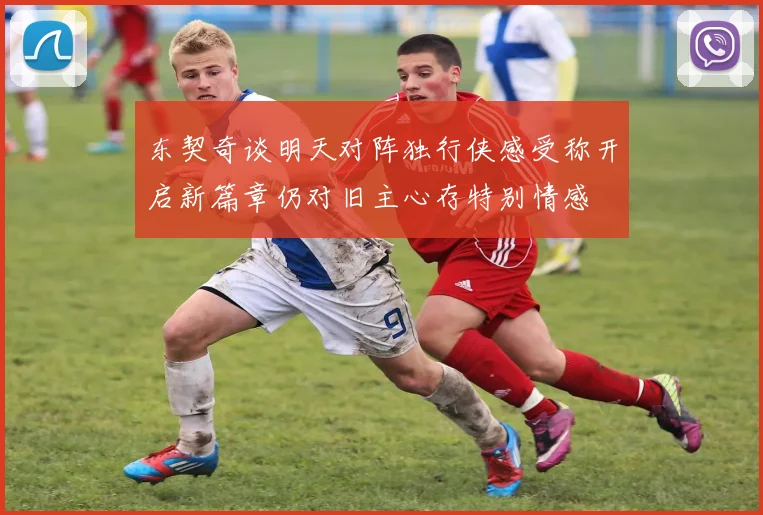 东契奇谈明天对阵独行侠感受称开启新篇章仍对旧主心存特别情感