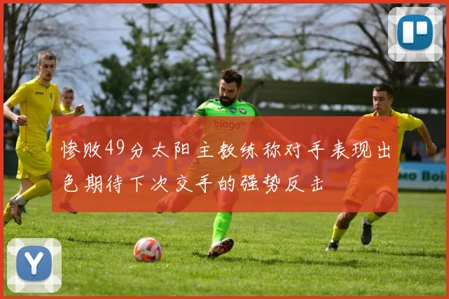 惨败49分太阳主教练称对手表现出色期待下次交手的强势反击