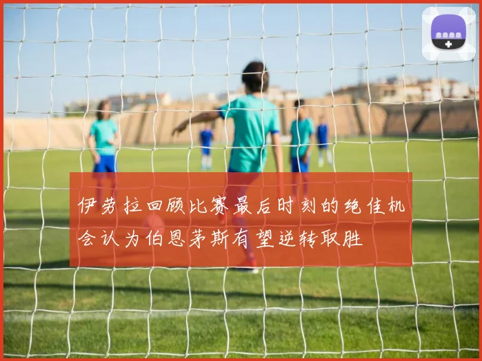 伊劳拉回顾比赛最后时刻的绝佳机会认为伯恩茅斯有望逆转取胜