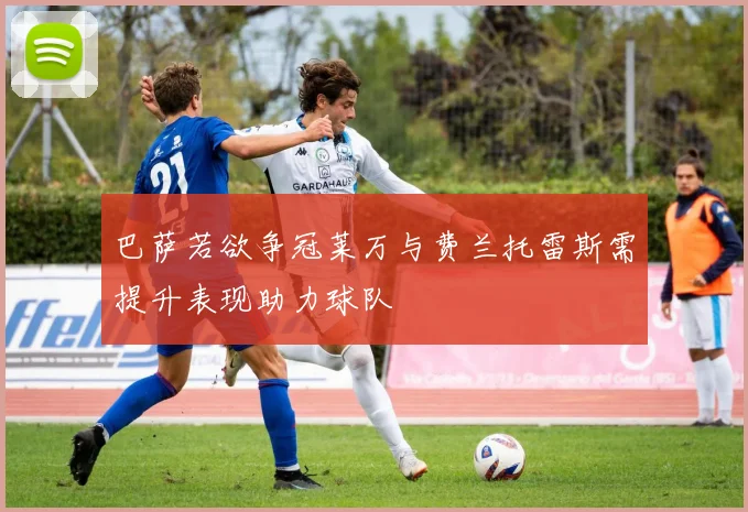 巴萨若欲争冠莱万与费兰托雷斯需提升表现助力球队